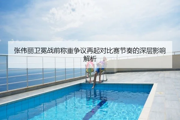 张伟丽卫冕战前称重争议再起对比赛节奏的深层影响解析