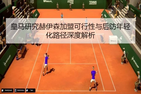 皇马研究赫伊森加盟可行性与后防年轻化路径深度解析