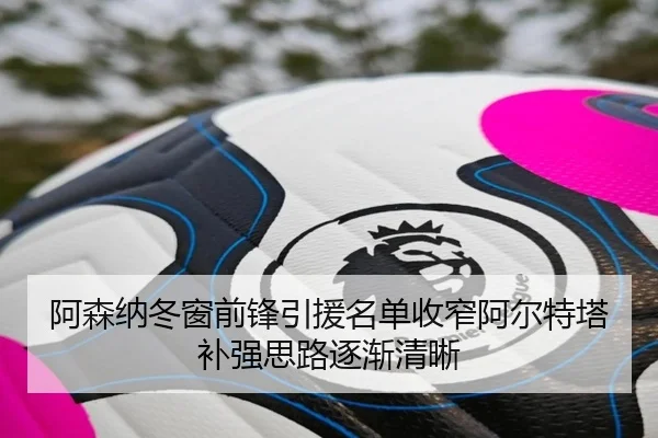 阿森纳冬窗前锋引援名单收窄阿尔特塔补强思路逐渐清晰