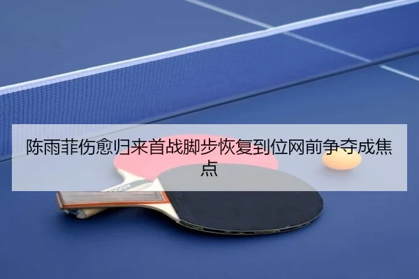 陈雨菲伤愈归来首战脚步恢复到位网前争夺成焦点